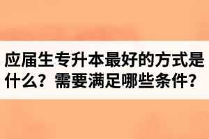 應屆生專升本最好的方式是什么？報湖北專升本需要滿足哪些條件？