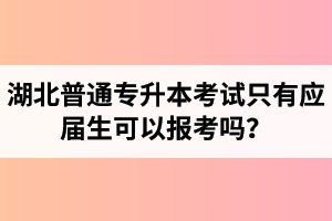 湖北普通專升本考試只有應屆生可以報考嗎？