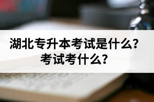 湖北普通專升本考試是什么？考試考什么？