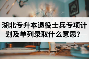 湖北專升本退役士兵專項計劃及單列錄取什么意思？占普通考試名額嗎？