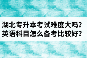 湖北專升本考試難度大嗎？英語科目怎么備考比較好？