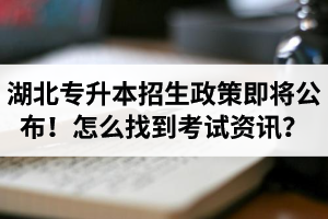 湖北省普通專升本招生政策即將公布！怎么找到最新考試資訊？