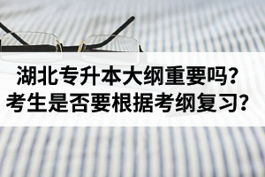 湖北專升本考試大綱重要嗎？專升本考生是否要根據(jù)考綱復習？