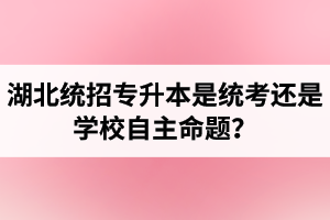 湖北統(tǒng)招專升本是統(tǒng)考還是學(xué)校自主命題？