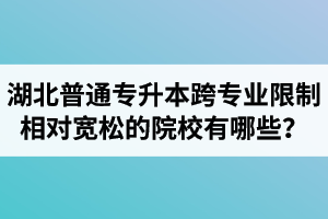 湖北普通專升本跨專業(yè)限制相對寬松的院校有哪些？