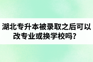 湖北專升本被錄取之后可以改專業(yè)或換學(xué)校嗎？怎么選擇院校專業(yè)比較好呢？