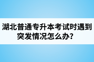 湖北普通專升本考試時遇到突發(fā)情況怎么辦？