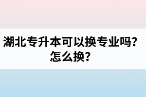 湖北專升本可以換專業(yè)嗎？怎么換？