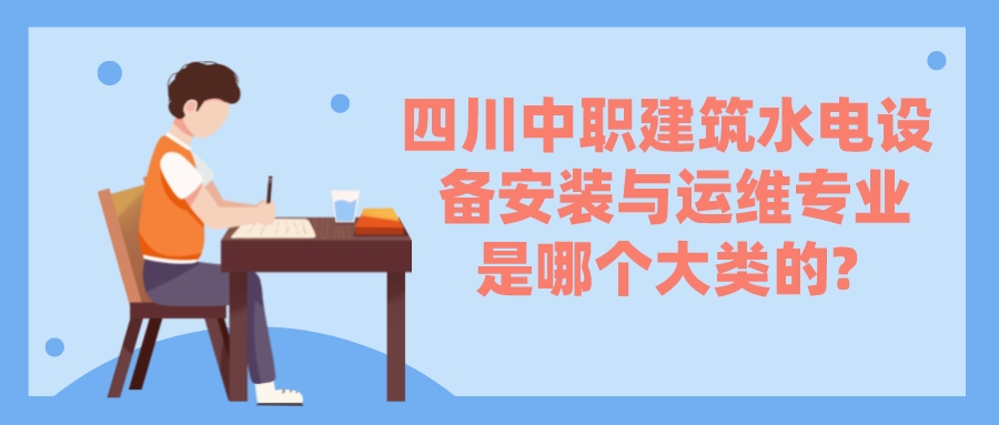 四川中職建筑水電設備安裝與運維專業(yè)是哪個大類的?(圖1)