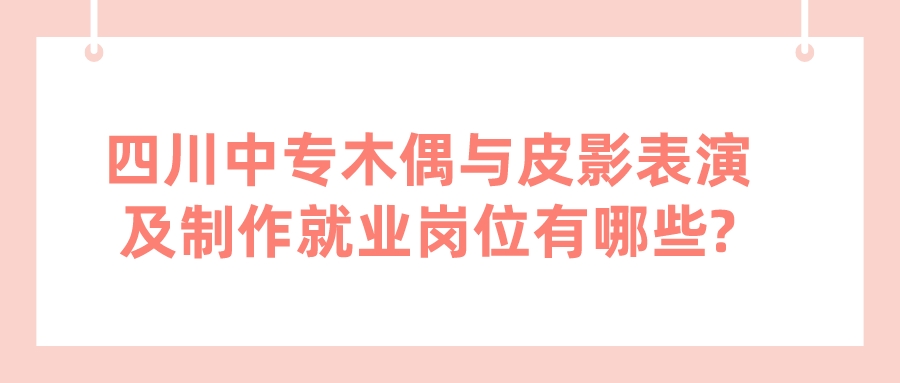 四川中專木偶與皮影表演及制作就業(yè)崗位有哪些?(圖1)