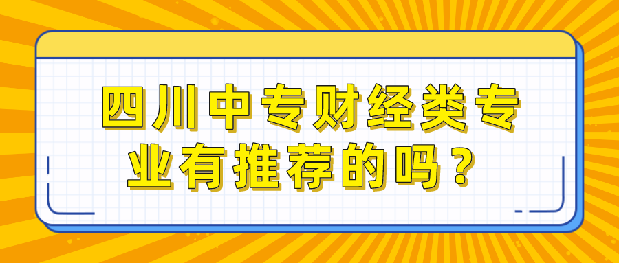 四川中專(zhuān)財(cái)經(jīng)類(lèi)專(zhuān)業(yè)有推薦的嗎？(圖1)