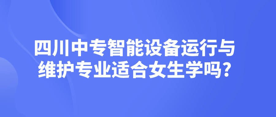 四川中專智能設(shè)備運行與維護專業(yè)適合女生學(xué)嗎?(圖1)