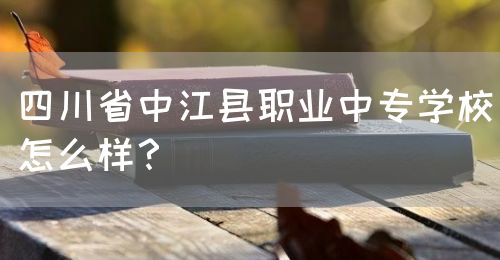 四川省中江縣職業(yè)中專學(xué)校怎么樣？(圖1)