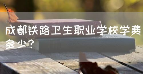 成都鐵路衛(wèi)生職業(yè)學(xué)校學(xué)費(fèi)多少？(圖1)