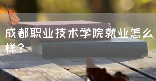 成都職業(yè)技術(shù)學(xué)院就業(yè)怎么樣？(圖1)