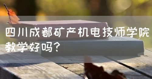 四川成都礦產(chǎn)機電技師學院教學好嗎？(圖1)