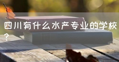 四川有什么水產(chǎn)專業(yè)的學校？(圖1)