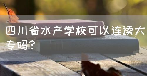 四川省水產(chǎn)學(xué)?？梢赃B讀大專(zhuān)嗎？(圖1)