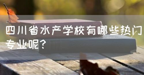 四川省水產(chǎn)學(xué)校有哪些熱門專業(yè)呢？(圖1)