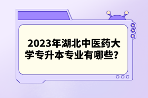 2023年湖北中醫(yī)藥大學(xué)專升本專業(yè)有哪些？