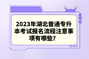 2023年湖北普通專升本考試報名流程注意事項有哪些？