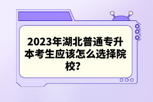 2023年湖北普通專升本考生應該怎么選擇院校？