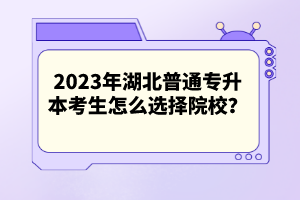 2023年湖北普通專升本考生怎么選擇院校？