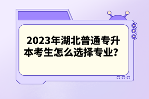 2023年湖北普通專升本考生怎么選擇專業(yè)？