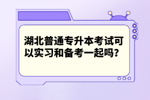 湖北普通專升本考試可以實(shí)習(xí)和備考一起嗎？