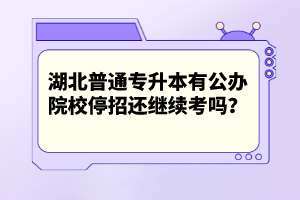 湖北普通專升本有公辦院校停招還繼續(xù)考嗎？