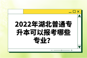 2022年湖北普通專升本可以報考哪些專業(yè)？