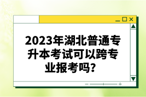 2023年湖北普通專升本考試可以跨專業(yè)報考嗎？