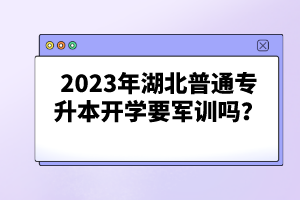 2023年湖北普通專升本開學要軍訓嗎？