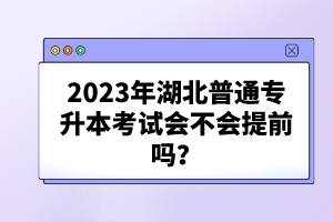 2023年湖北普通專升本考試會不會提前嗎？