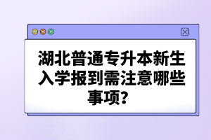 湖北普通專(zhuān)升本新生入學(xué)報(bào)到需注意哪些事項(xiàng)？