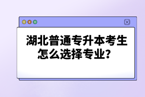 湖北普通專升本考生怎么選擇專業(yè)？