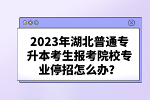 2023年湖北普通專升本考生報考院校專業(yè)停招怎么辦？