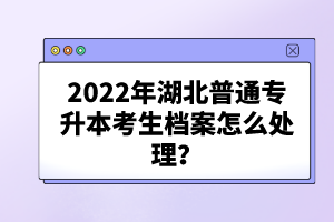 2022年湖北普通專升本考生檔案怎么處理？