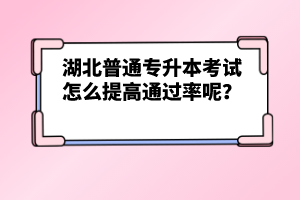 湖北普通專升本考試怎么提高通過率呢？