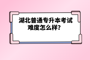 湖北普通專升本考試難度怎么樣？