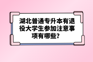 湖北普通專升本有退役大學(xué)生參加注意事項(xiàng)有哪些？