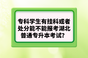 ?？茖W(xué)生有掛科或者處分能不能報考湖北普通專升本考試？