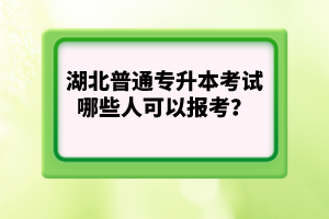 湖北普通專升本考試哪些人可以報(bào)考？