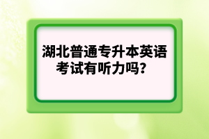 湖北普通專升本英語考試有聽力嗎？