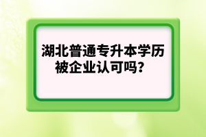 湖北普通專升本學歷被企業(yè)認可嗎？