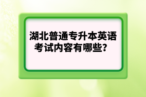 湖北普通專升本英語考試內(nèi)容有哪些？