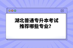 湖北普通專升本考試推薦哪些專業(yè)？