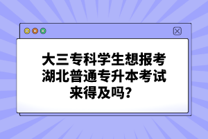 大三?？茖W(xué)生想報(bào)考湖北普通專升本考試來得及嗎？