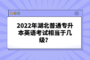 2022年湖北普通專升本英語考試相當(dāng)于幾級？