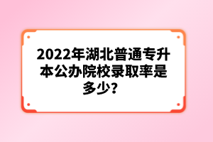 2022年湖北普通專升本公辦院校錄取率是多少？